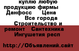 куплю любую продукцию фирмы Danfoss Данфосс   › Цена ­ 15 000 - Все города Строительство и ремонт » Сантехника   . Ингушетия респ.